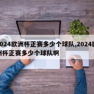 2024欧洲杯正赛多少个球队,2024欧洲杯正赛多少个球队啊