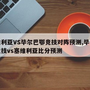 塞维利亚VS毕尔巴鄂竞技对阵预测,毕尔巴鄂竞技vs塞维利亚比分预测