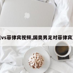 国奥vs菲律宾视频,国奥男足对菲律宾直播