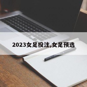 2023女足投注,女足预选