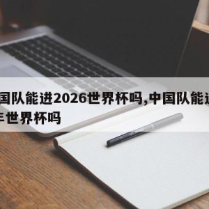 中国队能进2026世界杯吗,中国队能进22年世界杯吗