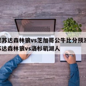 明尼苏达森林狼vs芝加哥公牛比分预测,明尼苏达森林狼vs洛杉矶湖人