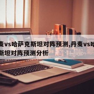 丹麦vs哈萨克斯坦对阵预测,丹麦vs哈萨克斯坦对阵预测分析