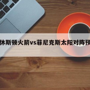 包含休斯顿火箭vs菲尼克斯太阳对阵预测的词条