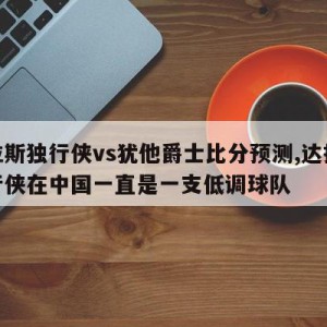 达拉斯独行侠vs犹他爵士比分预测,达拉斯独行侠在中国一直是一支低调球队