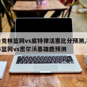 布鲁克林篮网vs底特律活塞比分预测,布鲁克林篮网vs密尔沃基雄鹿预测