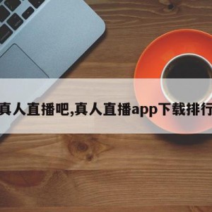 真人直播吧,真人直播app下载排行