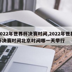 2022年世界杯决赛时间,2022年世界杯决赛时间北京时间哪一天举行