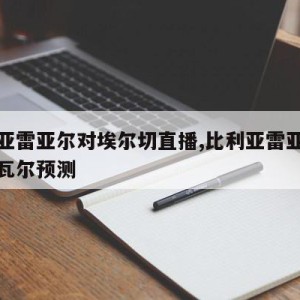 比利亚雷亚尔对埃尔切直播,比利亚雷亚尔对阵埃瓦尔预测