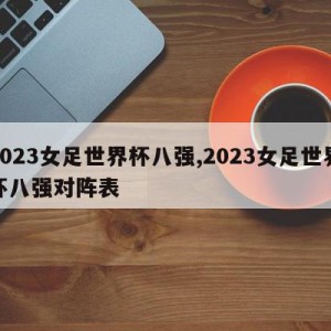 2023女足世界杯八强,2023女足世界杯八强对阵表