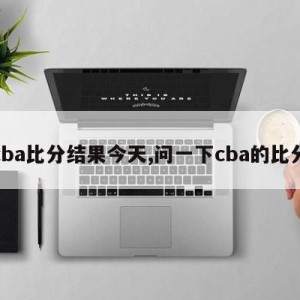 cba比分结果今天,问一下cba的比分