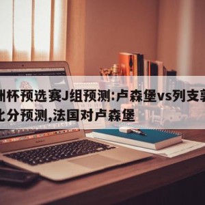 欧洲杯预选赛J组预测:卢森堡vs列支敦士登比分预测,法国对卢森堡