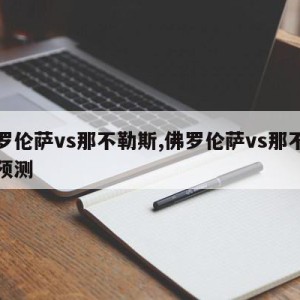 佛罗伦萨vs那不勒斯,佛罗伦萨vs那不勒斯预测