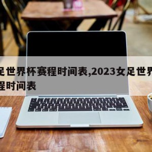 女足世界杯赛程时间表,2023女足世界杯赛程时间表