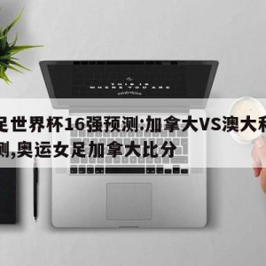 女足世界杯16强预测:加拿大VS澳大利亚预测,奥运女足加拿大比分