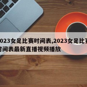 2023女足比赛时间表,2023女足比赛时间表最新直播视频播放