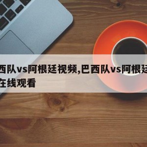 巴西队vs阿根廷视频,巴西队vs阿根廷视频在线观看