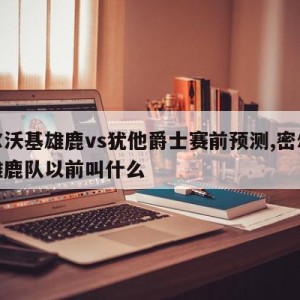 密尔沃基雄鹿vs犹他爵士赛前预测,密尔沃基雄鹿队以前叫什么