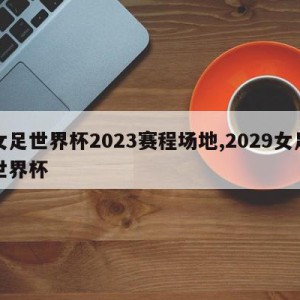 女足世界杯2023赛程场地,2029女足世界杯