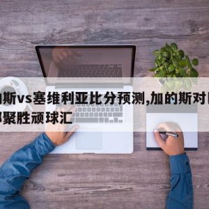 加的斯vs塞维利亚比分预测,加的斯对巴塞罗那聚胜顽球汇