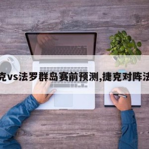 捷克vs法罗群岛赛前预测,捷克对阵法国