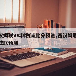 西汉姆联VS利物浦比分预测,西汉姆联vs利兹联预测