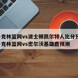 布鲁克林篮网vs波士顿凯尔特人比分预测,布鲁克林篮网vs密尔沃基雄鹿预测