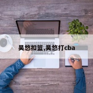 吴悠扣篮,吴悠打cba