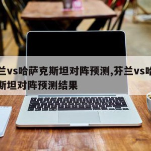 芬兰vs哈萨克斯坦对阵预测,芬兰vs哈萨克斯坦对阵预测结果