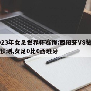 2023年女足世界杯赛程:西班牙VS赞比亚预测,女足0比0西班牙