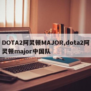 DOTA2阿灵顿MAJOR,dota2阿灵顿major中国队