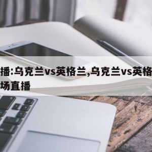 直播:乌克兰vs英格兰,乌克兰vs英格兰现场直播