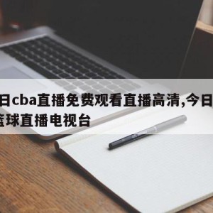 今日cba直播免费观看直播高清,今日cba篮球直播电视台