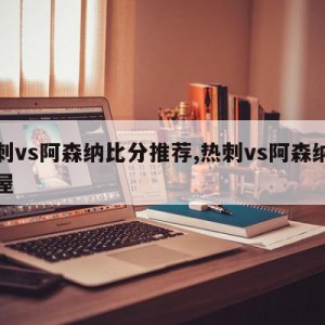 热刺vs阿森纳比分推荐,热刺vs阿森纳直播屋