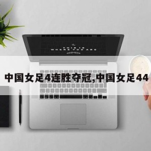 中国女足4连胜夺冠,中国女足44