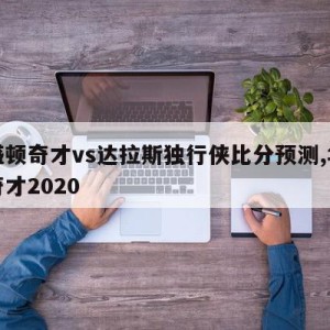 华盛顿奇才vs达拉斯独行侠比分预测,华盛顿奇才2020