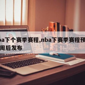 nba下个赛季赛程,nba下赛季赛程预计下周后发布