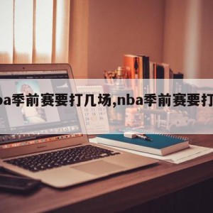 nba季前赛要打几场,nba季前赛要打多久