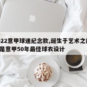 2022意甲球迷纪念款,诞生于艺术之都 这是意甲50年最佳球衣设计