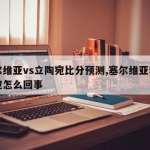 塞尔维亚vs立陶宛比分预测,塞尔维亚和立陶宛怎么回事