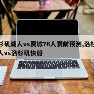 洛杉矶湖人vs费城76人赛前预测,洛杉矶湖人vs洛杉矶快船