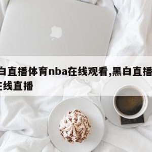 黑白直播体育nba在线观看,黑白直播nba在线直播