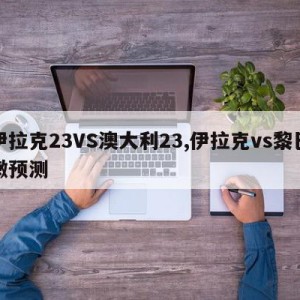 伊拉克23VS澳大利23,伊拉克vs黎巴嫩预测