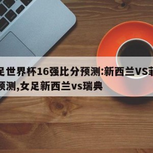 女足世界杯16强比分预测:新西兰VS菲律宾预测,女足新西兰vs瑞典