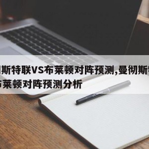 曼彻斯特联VS布莱顿对阵预测,曼彻斯特联vs布莱顿对阵预测分析