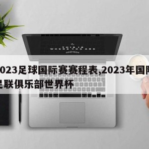 2023足球国际赛赛程表,2023年国际足联俱乐部世界杯