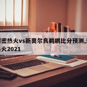 迈阿密热火vs新奥尔良鹈鹕比分预测,迈阿密热火2021