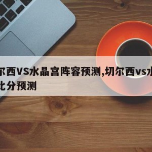 切尔西VS水晶宫阵容预测,切尔西vs水晶宫比分预测