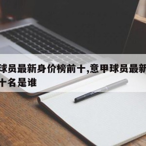 意甲球员最新身价榜前十,意甲球员最新身价榜前十名是谁