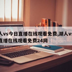 湖人vs今日直播在线观看免费,湖人vs今日直播在线观看免费24网